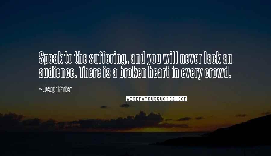 Joseph Parker Quotes: Speak to the suffering, and you will never lack an audience. There is a broken heart in every crowd.