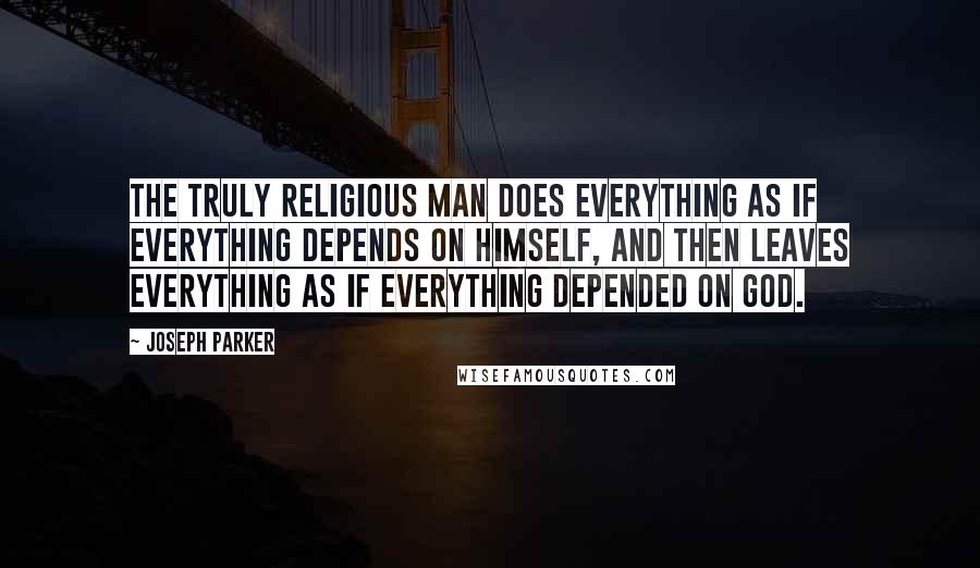 Joseph Parker Quotes: The truly religious man does everything as if everything depends on himself, and then leaves everything as if everything depended on God.