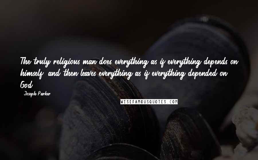 Joseph Parker Quotes: The truly religious man does everything as if everything depends on himself, and then leaves everything as if everything depended on God.