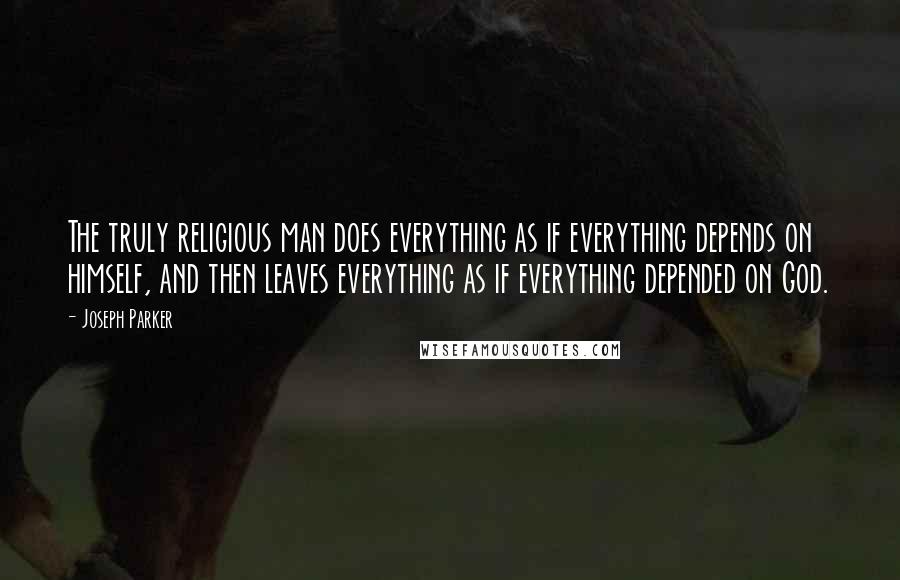 Joseph Parker Quotes: The truly religious man does everything as if everything depends on himself, and then leaves everything as if everything depended on God.