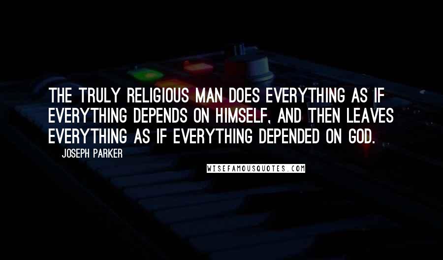 Joseph Parker Quotes: The truly religious man does everything as if everything depends on himself, and then leaves everything as if everything depended on God.