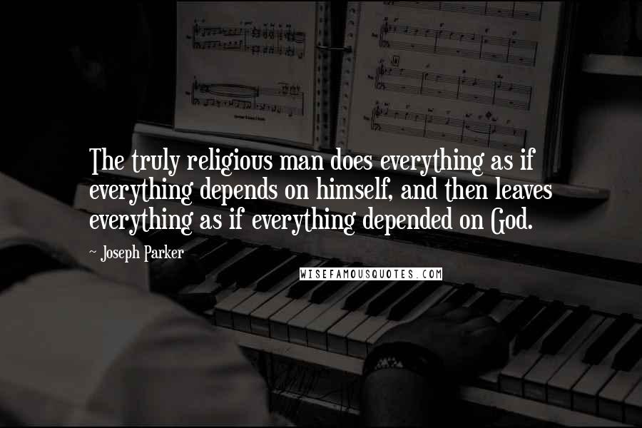 Joseph Parker Quotes: The truly religious man does everything as if everything depends on himself, and then leaves everything as if everything depended on God.
