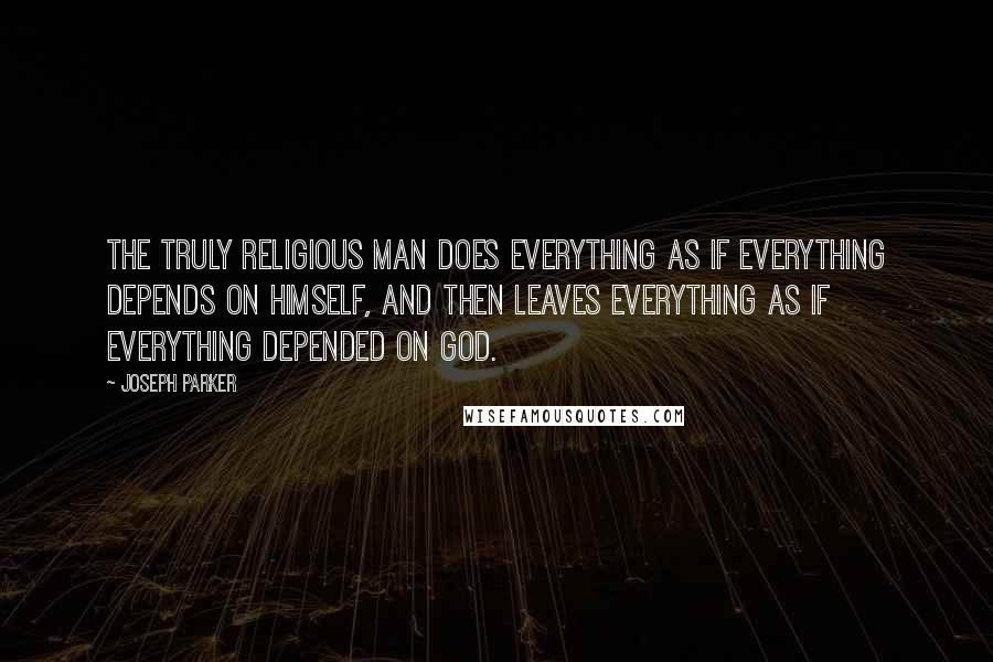 Joseph Parker Quotes: The truly religious man does everything as if everything depends on himself, and then leaves everything as if everything depended on God.