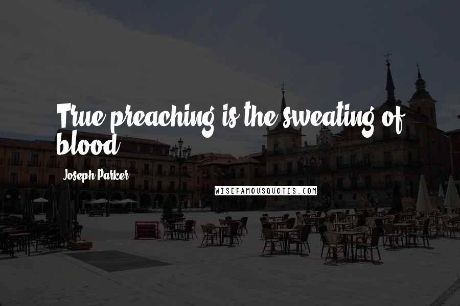 Joseph Parker Quotes: True preaching is the sweating of blood.