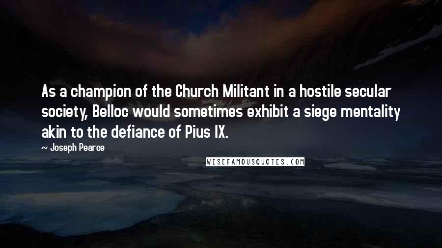 Joseph Pearce Quotes: As a champion of the Church Militant in a hostile secular society, Belloc would sometimes exhibit a siege mentality akin to the defiance of Pius IX.