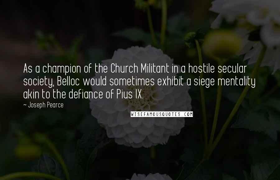 Joseph Pearce Quotes: As a champion of the Church Militant in a hostile secular society, Belloc would sometimes exhibit a siege mentality akin to the defiance of Pius IX.