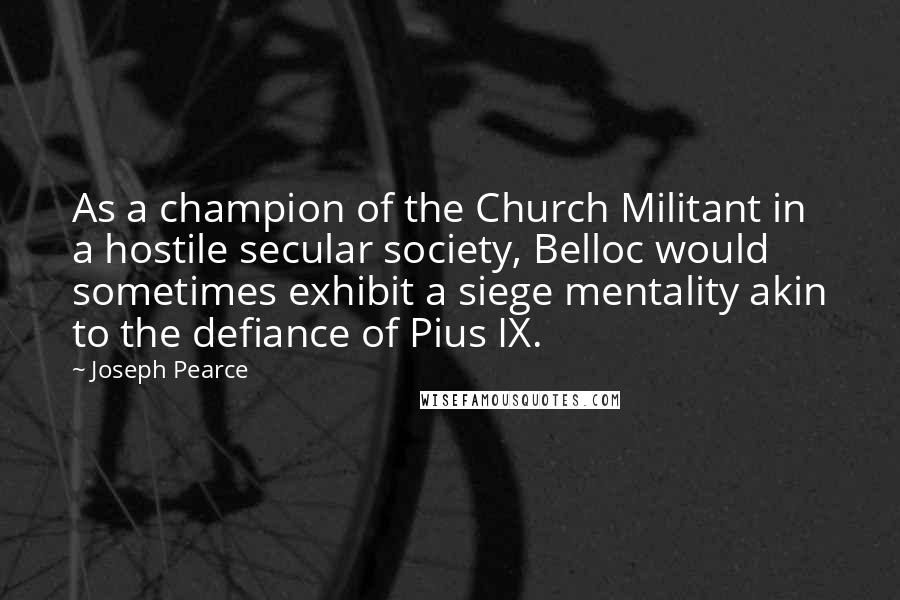 Joseph Pearce Quotes: As a champion of the Church Militant in a hostile secular society, Belloc would sometimes exhibit a siege mentality akin to the defiance of Pius IX.