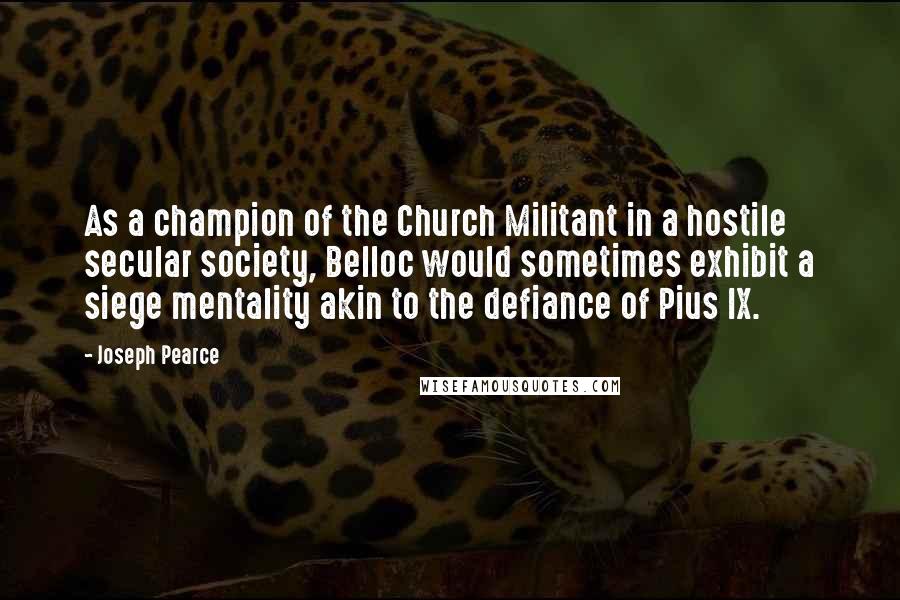 Joseph Pearce Quotes: As a champion of the Church Militant in a hostile secular society, Belloc would sometimes exhibit a siege mentality akin to the defiance of Pius IX.