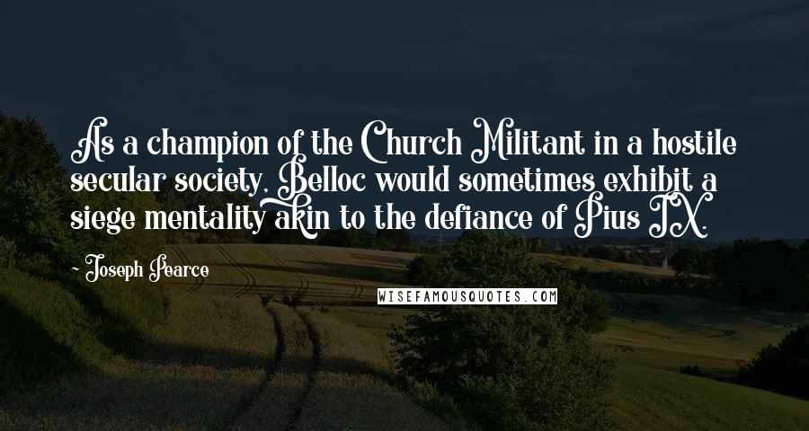 Joseph Pearce Quotes: As a champion of the Church Militant in a hostile secular society, Belloc would sometimes exhibit a siege mentality akin to the defiance of Pius IX.