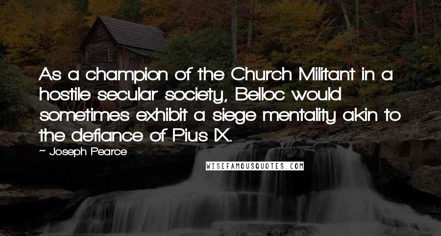 Joseph Pearce Quotes: As a champion of the Church Militant in a hostile secular society, Belloc would sometimes exhibit a siege mentality akin to the defiance of Pius IX.