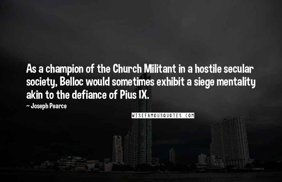 Joseph Pearce Quotes: As a champion of the Church Militant in a hostile secular society, Belloc would sometimes exhibit a siege mentality akin to the defiance of Pius IX.