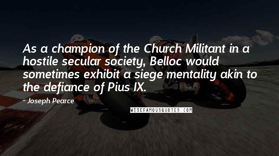 Joseph Pearce Quotes: As a champion of the Church Militant in a hostile secular society, Belloc would sometimes exhibit a siege mentality akin to the defiance of Pius IX.