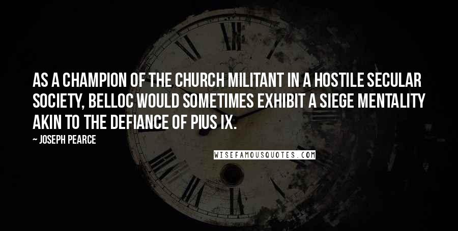 Joseph Pearce Quotes: As a champion of the Church Militant in a hostile secular society, Belloc would sometimes exhibit a siege mentality akin to the defiance of Pius IX.