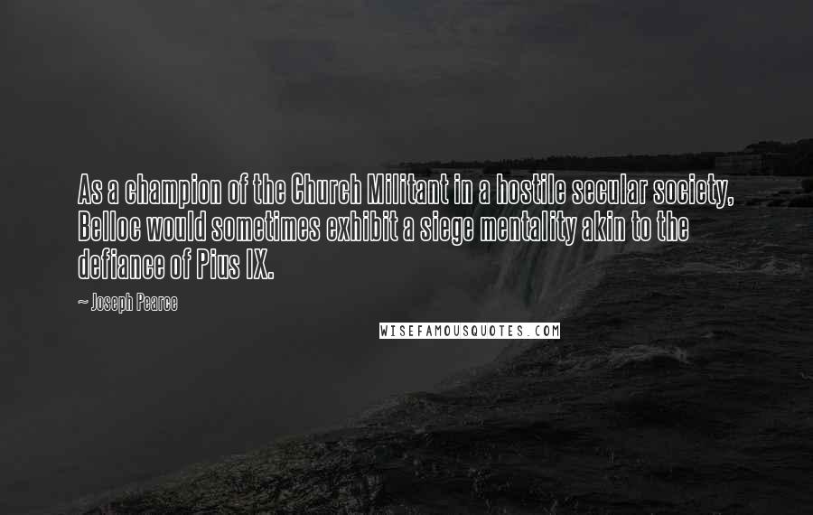 Joseph Pearce Quotes: As a champion of the Church Militant in a hostile secular society, Belloc would sometimes exhibit a siege mentality akin to the defiance of Pius IX.