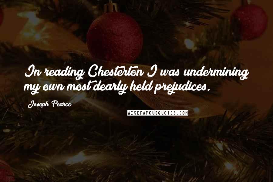 Joseph Pearce Quotes: In reading Chesterton I was undermining my own most dearly held prejudices.