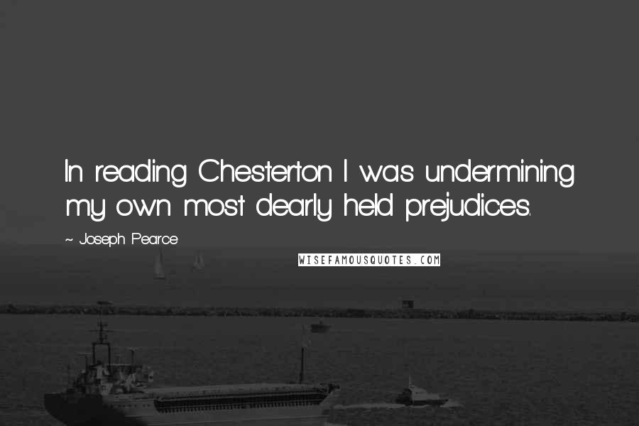 Joseph Pearce Quotes: In reading Chesterton I was undermining my own most dearly held prejudices.