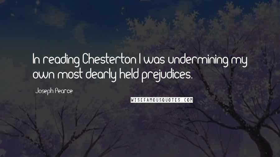 Joseph Pearce Quotes: In reading Chesterton I was undermining my own most dearly held prejudices.