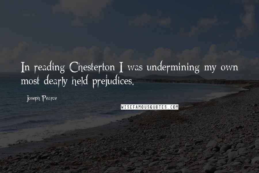 Joseph Pearce Quotes: In reading Chesterton I was undermining my own most dearly held prejudices.