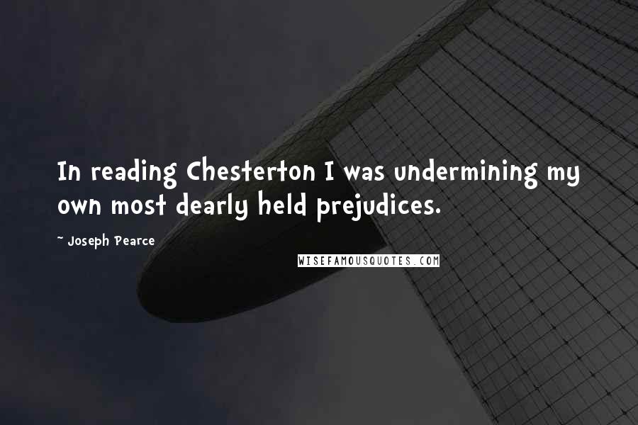 Joseph Pearce Quotes: In reading Chesterton I was undermining my own most dearly held prejudices.