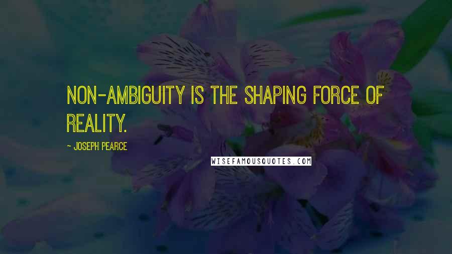 Joseph Pearce Quotes: Non-ambiguity is the shaping force of reality.