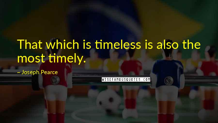 Joseph Pearce Quotes: That which is timeless is also the most timely.