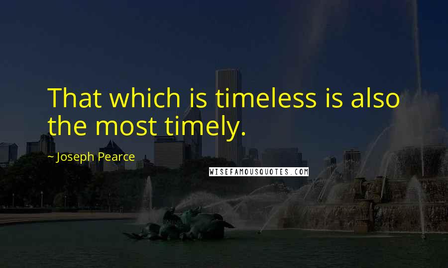 Joseph Pearce Quotes: That which is timeless is also the most timely.
