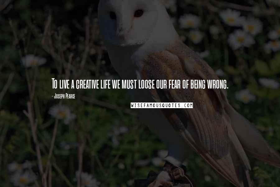 Joseph Pearce Quotes: To live a creative life we must loose our fear of being wrong.