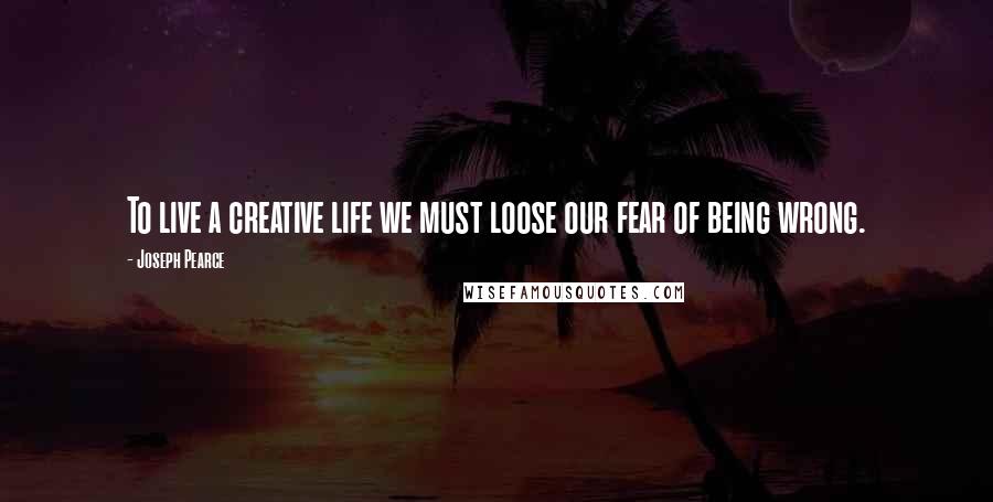 Joseph Pearce Quotes: To live a creative life we must loose our fear of being wrong.