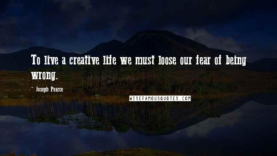 Joseph Pearce Quotes: To live a creative life we must loose our fear of being wrong.