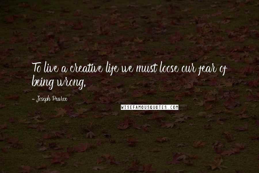 Joseph Pearce Quotes: To live a creative life we must loose our fear of being wrong.