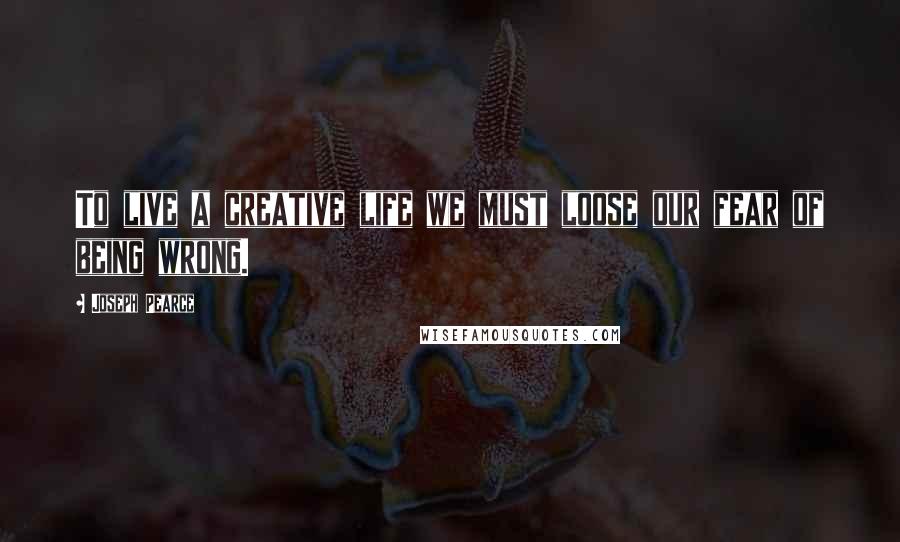 Joseph Pearce Quotes: To live a creative life we must loose our fear of being wrong.