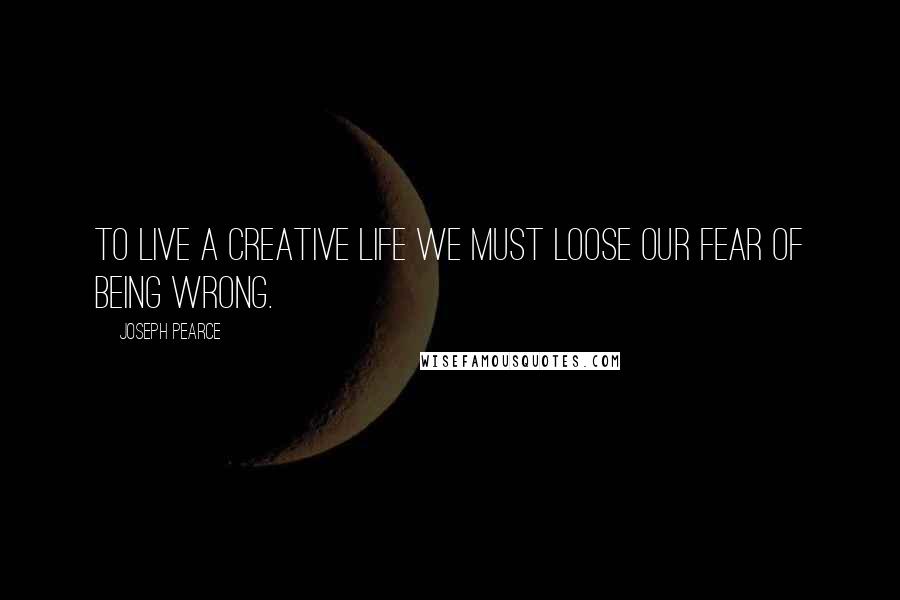 Joseph Pearce Quotes: To live a creative life we must loose our fear of being wrong.