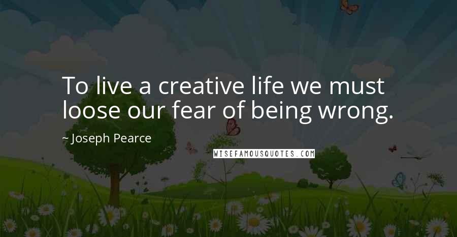 Joseph Pearce Quotes: To live a creative life we must loose our fear of being wrong.