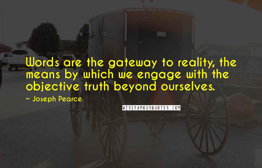 Joseph Pearce Quotes: Words are the gateway to reality, the means by which we engage with the objective truth beyond ourselves.