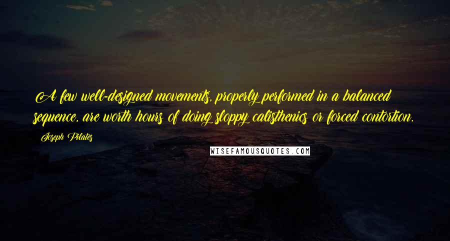 Joseph Pilates Quotes: A few well-designed movements, properly performed in a balanced sequence, are worth hours of doing sloppy calisthenics or forced contortion.
