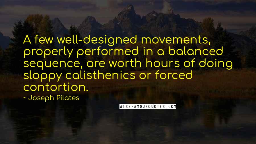 Joseph Pilates Quotes: A few well-designed movements, properly performed in a balanced sequence, are worth hours of doing sloppy calisthenics or forced contortion.