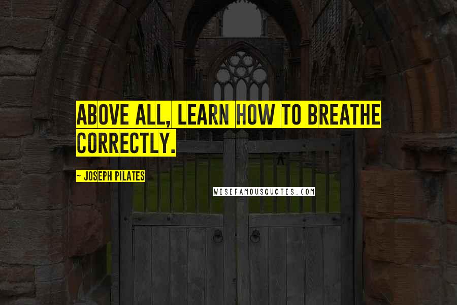 Joseph Pilates Quotes: Above all, learn how to breathe correctly.
