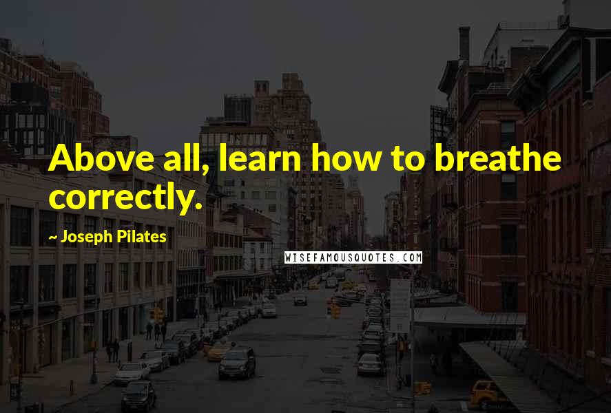 Joseph Pilates Quotes: Above all, learn how to breathe correctly.