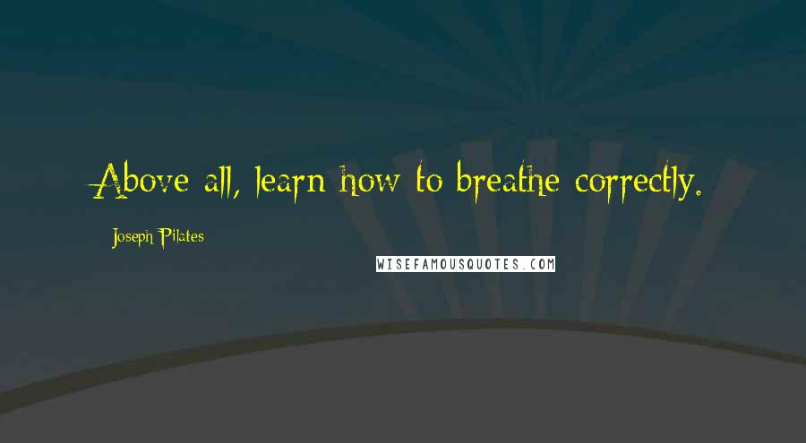 Joseph Pilates Quotes: Above all, learn how to breathe correctly.