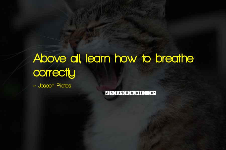 Joseph Pilates Quotes: Above all, learn how to breathe correctly.