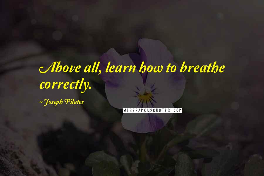 Joseph Pilates Quotes: Above all, learn how to breathe correctly.