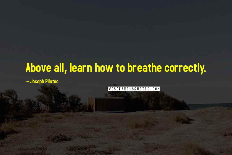 Joseph Pilates Quotes: Above all, learn how to breathe correctly.