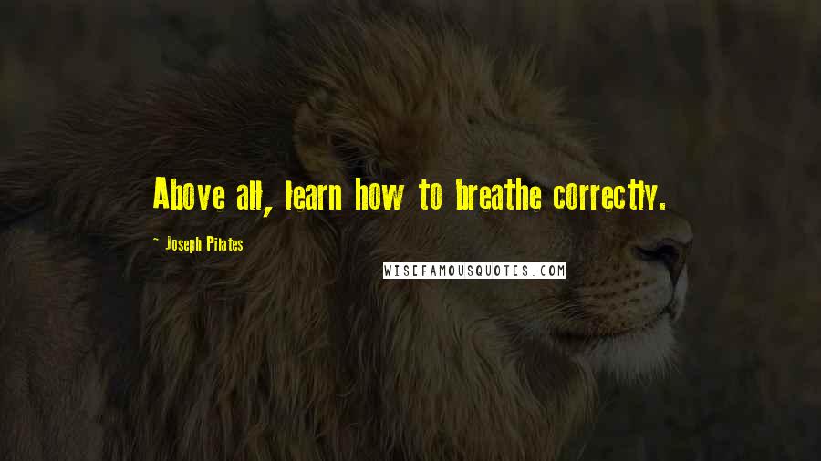 Joseph Pilates Quotes: Above all, learn how to breathe correctly.