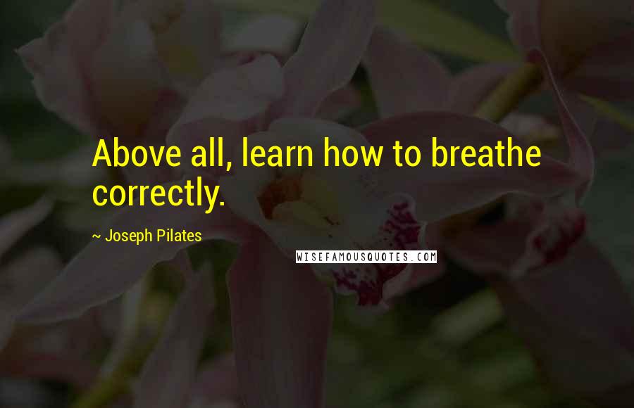 Joseph Pilates Quotes: Above all, learn how to breathe correctly.