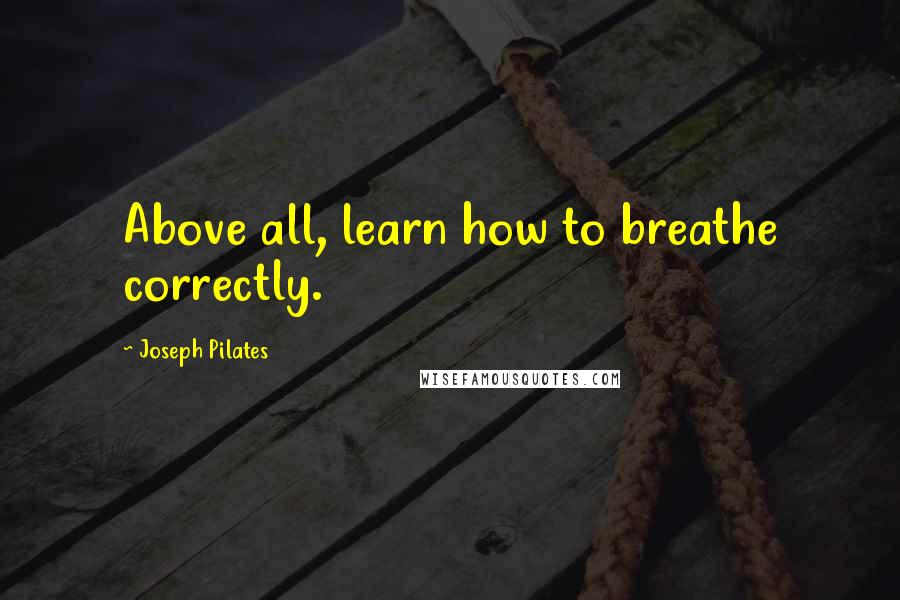 Joseph Pilates Quotes: Above all, learn how to breathe correctly.