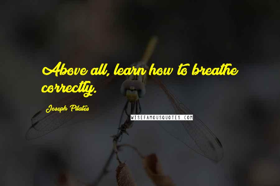 Joseph Pilates Quotes: Above all, learn how to breathe correctly.