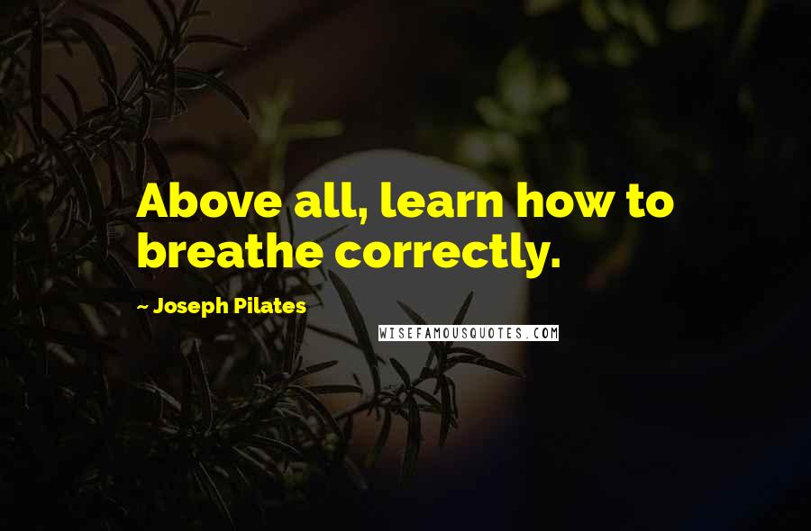 Joseph Pilates Quotes: Above all, learn how to breathe correctly.