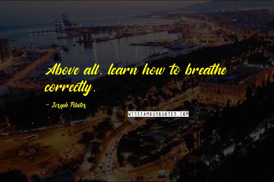Joseph Pilates Quotes: Above all, learn how to breathe correctly.