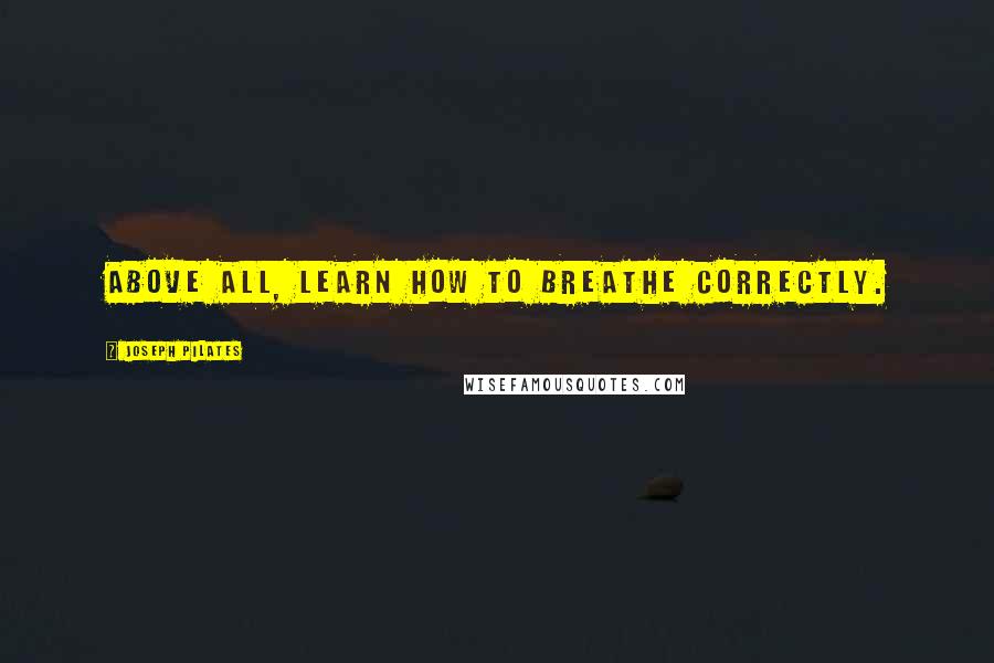 Joseph Pilates Quotes: Above all, learn how to breathe correctly.