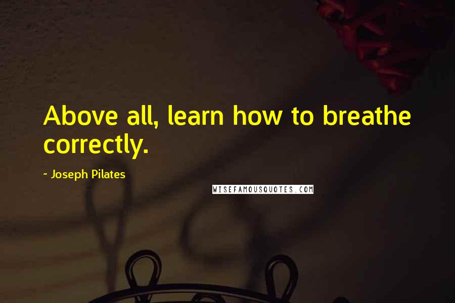 Joseph Pilates Quotes: Above all, learn how to breathe correctly.